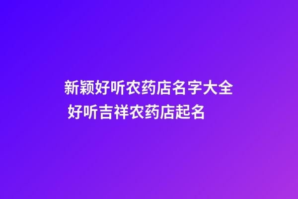 新颖好听农药店名字大全 好听吉祥农药店起名